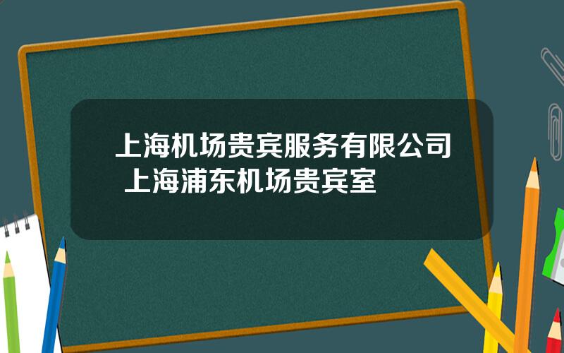 上海机场贵宾服务有限公司 上海浦东机场贵宾室